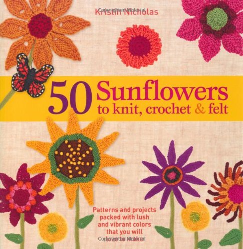 50 sunflowers to knit crochet  felt patterns and projects packed with lush and vibrant colors that you will