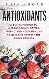 Antioxidants: A Simple Method to Increase Brain Power, Strengthen Your Immune System and Reverse the Aging Process (Macrobiotics, Superfoods, Antioxidants)