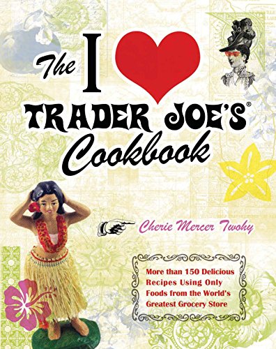 The I Love Trader Joe's Cookbook: More than 150 Delicious Recipes Using Only Foods from the World's Greatest Grocery Store