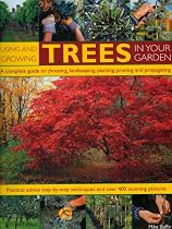 Using and Growing Trees in Your Garden: A Complete Guide to Choosing, Landscaping, Planting, Pruning, Propagating and Caring for Trees, with Step-by-step Instructions and Over 360 Colour Photographs