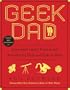 Geek Dad: Awesomely Geeky Projects and Activities for Dads and Kids to Share