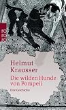 Die wilden Hunde von Pompeii: Eine Geschichte - Helmut Krausser