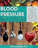 Blood Pressure: Blood Pressure Solution: The Step-By-Step Guide to Lowering High Blood Pressure the Natural Way in 30 Days! Natural Remedies to Reduce