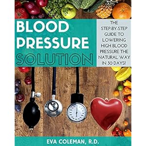 Blood Pressure: Blood Pressure Solution: The Step-By-Step Guide to Lowering High Blood Pressure the Natural Way in 30 Days! Natural Remedies to Reduce