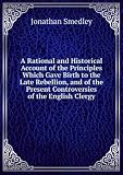Produkt-Bild: A Rational and Historical Account of the Principles Which Gave Birth to the Late Rebellion, and of the Present Controversies of the English Clergy