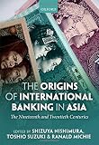 The origins of international banking in Asia : the nineteenth and twentieth centuries