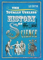 The Totally Useless History of Science: Cranks, Curiosities, Crazy Experiments and Wild Speculations The Totally Useless History of Science: Cranks, Curiosities, Crazy Experiments and Wild Speculations