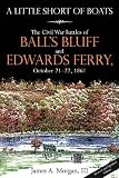 LITTLE SHORT OF BOATS, A: The Civil War Battles of Ball's Bluff and Edwards Ferry, October 21 - 22, 1861