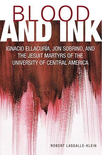 Blood and Ink: Ignacio Ellacuria, Jon Sobrino, and the Jesuit Martyrs of the University of Central America