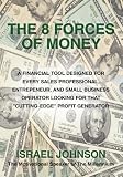 The 8 Forces Of Money: A Financial Tool Designed for Every Sales Professional, Entrepeneur, and Small Business Operator Looking for that "Cutting-Edge" Profit Generator