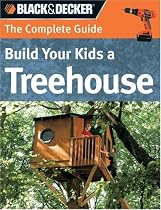 The Complete Guide: Build Your Kids a Treehouse: 12 Treetop Retreats for Your Kids (Complete Guide)