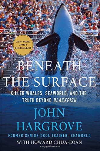 Beneath the Surface: Killer Whales, SeaWorld, and the Truth Beyond Blackfish, by John Hargrove, Howard Chua-Eoan Beneath the Surface: Killer Whales, SeaWorld, and the Truth Beyond Blackfish, by John Hargrove, Howard Chua-Eoan