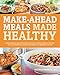 Make-Ahead Meals Made Healthy: Exceptionally Delicious and Nutritious Freezer-Friendly Recipes You Can Prepare in Advance and Enjoy at a Moment's Notice