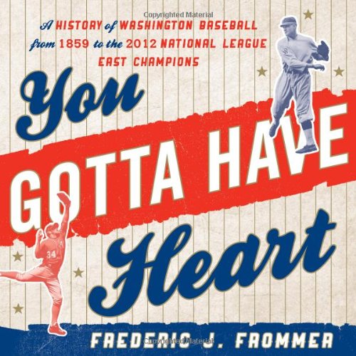 You Gotta Have Heart: A History of Washington Baseball from 1859 to the 2012 National League East Champions
