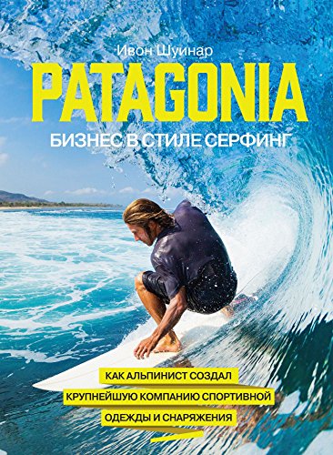 Patagonia - бизнес в стиле серфинг: Как альпинист создал крупнейшую компанию спортивной одежды и снаряжения (Russian Edition)