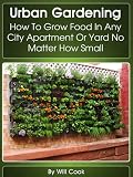 Urban Gardening: How To Grow Food In Any City Apartment Or Yard No Matter How Small (Growing Indoors, On Rooftop , Small Yards, Balcony Gardens, Planting ... Gardening Systems) (Gardening Guidebook)