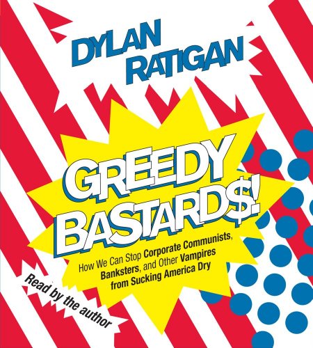 Greedy Bastards: Corporate Communists, Banksters, and the Other Vampires Who Suck America Dry