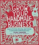 Grow Your Handmade Business: How to Envision, Develop, and Sustain a Successful Creative Business