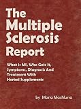The Multiple Sclerosis Report: What Is MS, Who Gets It, Symptoms, Diagnosis And Treatment With Herbal Supplements
