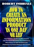 How to Create an Information Product in One Day or Less: The Perfect Guide for Beginners and Veteran Business Professionals Who Want to Add Informatio