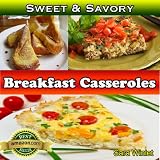 Sweet And Savory Breakfast Casseroles (Breakfast Casseroles, Quiche, And Baked French Toast Recipes)