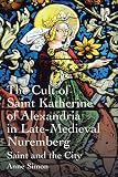 The cult of Saint Katherine of Alexandria in late-medieval Nuremberg : saint and the city