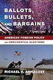 Ballots, bullets, and bargains : American foreign policy and presidential elections