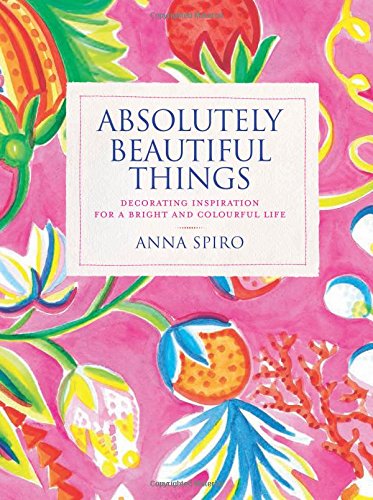 Absolutely Beautiful Things: Decorating inspiration for a bright and colourful life, by Anna Spiro Absolutely Beautiful Things: Decorating inspiration for a bright and colourful life, by Anna Spiro