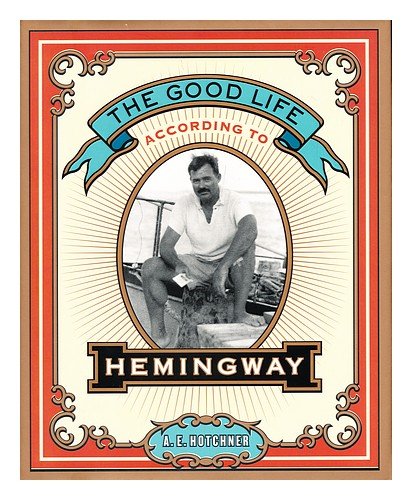 The good life according to Hemingway / by Ernest Hemingway, edited by A.E. Hotchner