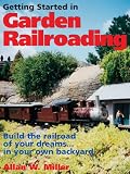 Getting Started in Garden Railroading: Build the railroad of your dreams...in your own backyard!: Build the Railroad of Your Dreams...in Your Own Backyard