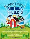 The Backyard Homestead Book of Building Projects: 76 Useful Things You Can Build to Create Customized Working Spaces and Storage Facilities, Equip the ... Animals, and Make Practical Outdoor Furniture