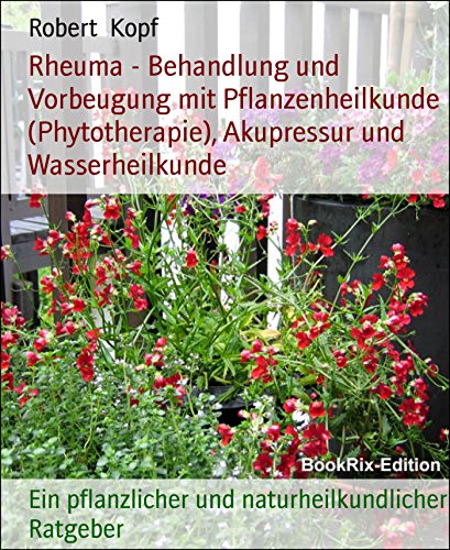 Rheuma - Behandlung und Vorbeugung mit Pflanzenheilkunde (Phytotherapie), Akupressur und Wasserheilkunde: Ein pflanzlicher und naturheilkundlicher Ratgeber (German Edition)