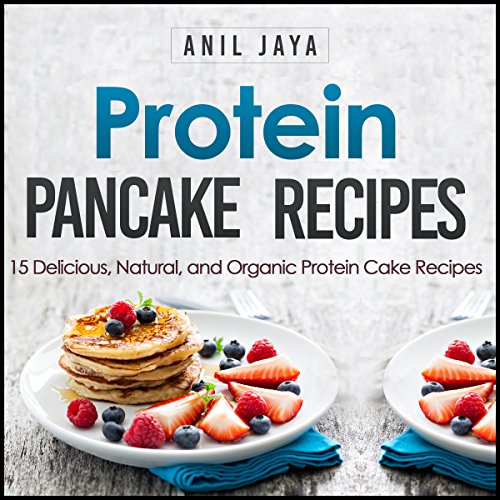 Protein Pancake Recipes: 15 Delicious, Natural, and Organic Protein Cake Recipes, by Anil Jaya