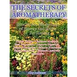 The Secrets of Aromatherapy - How To Use The Aromas of Flowers and Herbs for Healing