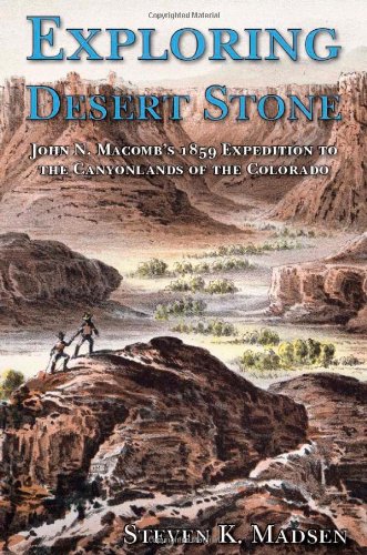 Exploring Desert Stone: John N. Macomb's 1859 Expedition to the Canyonlands of the Colorado, by Steven K. Madsen