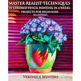 Master Realist Techniques in Colored Pencil Painting in 4 Weeks: Projects for Beginners: Learn to draw still life, landscape, skies, fabric, glass and textures ~ Veronica Winters