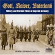Gott, Kaiser, Vaterland: Military and Patriotic Music of Imperial Germany in Archival Recordings, 1903-1915