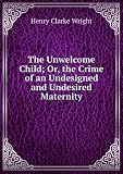 The Unwelcome Child; Or, the Crime of an Undesigned and Undesired Maternity
