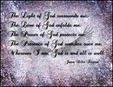 The light of God surrounds me. The love of God enfolds me. The power of God protects me. The presence of God watch over me. Where ever I am God is and all is well.