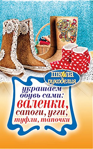 Украшаем обувь сами: валенки, сапоги, угги, туфли, тапочки (Russian Edition)