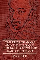 The Duke of Anjou and the Politique Struggle during the Wars of Religion (Cambridge Studies in Early Modern History)
