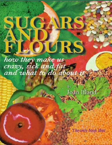 Sugars and Flours: How They Make us Crazy, Sick and Fat, and What to do About It, by Joan Ifland Sugars and Flours: How They Make us Crazy, Sick and Fat, and What to do About It, by Joan Ifland