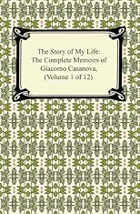 The Story of My Life (The Complete Memoirs of Giacomo Casanova, Volume 1 of 12)