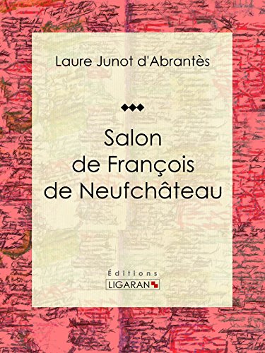 Salon de François de Neufchâteau: Histoire des salons de Paris : Tableaux et Portraits du grand monde sous Louis XVI, le Directoire, le Consulat et l'Empire, ... Règne de Louis-Philippe Ier (French Edition)