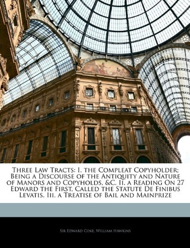 Three Law Tracts: I. the Compleat Copyholder; Being a Discourse of the Antiquity and Nature of Manors and Copyholds, &c. Ii. a Reading On 27 Edward ... Iii. a Treatise of Bail and Mainprize