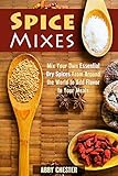 Spice Mixes: Mix Your Own Essential Dry Spices From Around the World to Add Flavor to Your Meals (Dry Herbs & Mixing Spices)