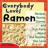 Everybody Loves Ramen: Recipes, Stories, Games, and Fun Facts About the Noodles You Love