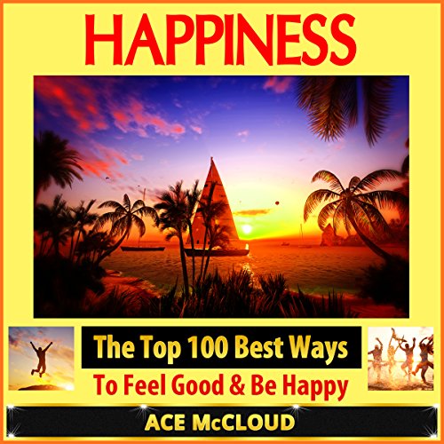Happiness: The Top 100 Best Ways to Feel Good & Be Happy: How to Be Happy, Happines & Joy, Relieve Stress & Anxiety