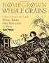 Homegrown Whole Grains: Grow, Harvest, and Cook Wheat, Barley, Oats, Rice, Corn and More