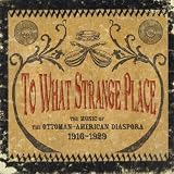 To What Strange Place : The Music of the Ottoman-American Diaspora, 1916-1929